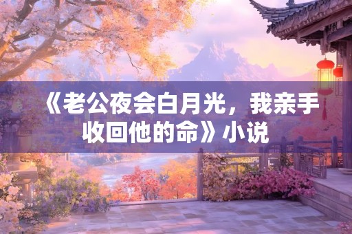 《老公夜会白月光，我亲手收回他的命》小说