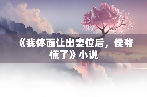 《我体面让出妻位后，侯爷慌了》小说