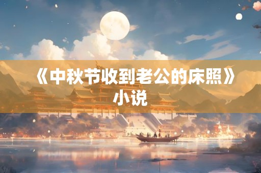 《中秋节收到老公的床照》小说