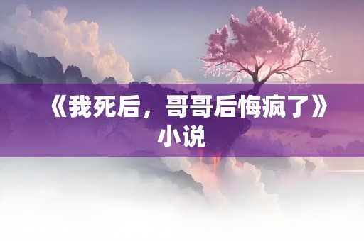 《我死后，哥哥后悔疯了》小说