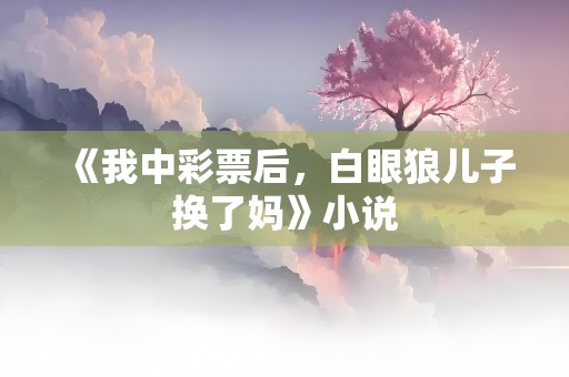 《我中彩票后，白眼狼儿子换了妈》小说