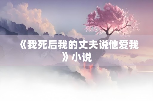 《我死后我的丈夫说他爱我》小说