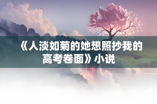 《人淡如菊的她想照抄我的高考卷面》小说