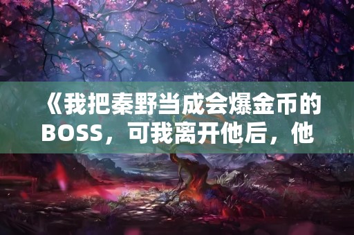 《我把秦野当成会爆金币的BOSS，可我离开他后，他却疯了》小说