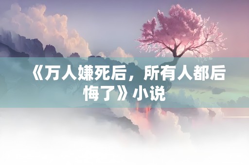 《万人嫌死后，所有人都后悔了》小说