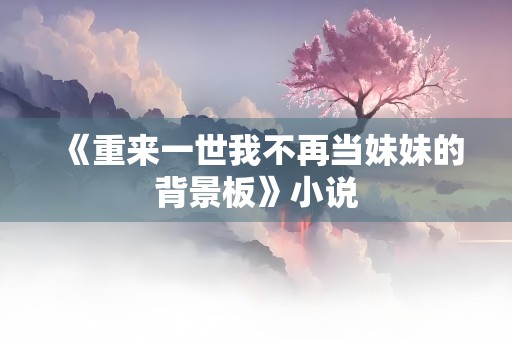 《重来一世我不再当妹妹的背景板》小说