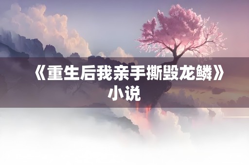 《重生后我亲手撕毁龙鳞》小说