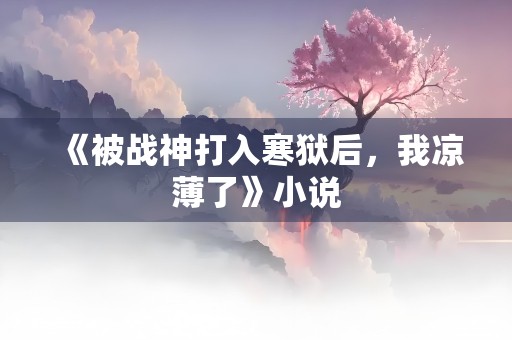 《被战神打入寒狱后，我凉薄了》小说