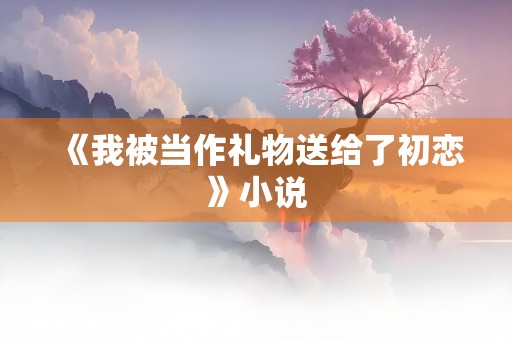 《我被当作礼物送给了初恋》小说