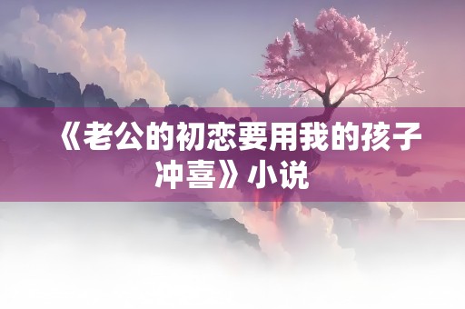 《老公的初恋要用我的孩子冲喜》小说