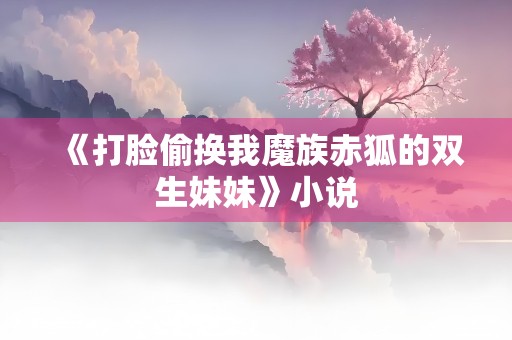 《打脸偷换我魔族赤狐的双生妹妹》小说