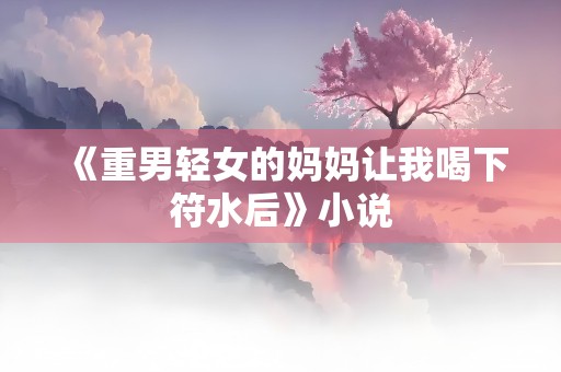 《重男轻女的妈妈让我喝下符水后》小说