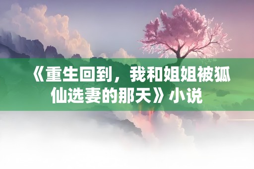 《重生回到，我和姐姐被狐仙选妻的那天》小说