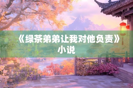 《绿茶弟弟让我对他负责》小说