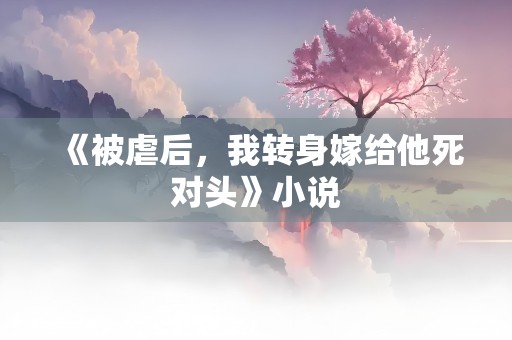 《被虐后，我转身嫁给他死对头》小说