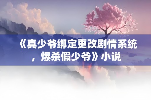 《真少爷绑定更改剧情系统，爆杀假少爷》小说