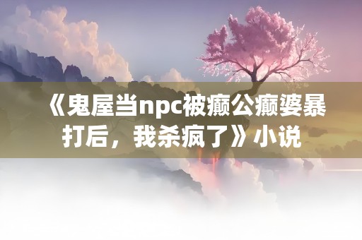 《鬼屋当npc被癫公癫婆暴打后，我杀疯了》小说