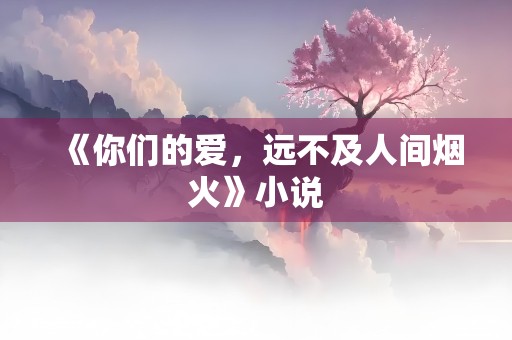 《你们的爱，远不及人间烟火》小说