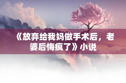 《放弃给我妈做手术后，老婆后悔疯了》小说