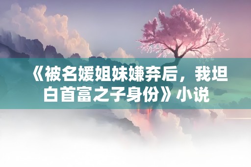 《被名媛姐妹嫌弃后，我坦白首富之子身份》小说