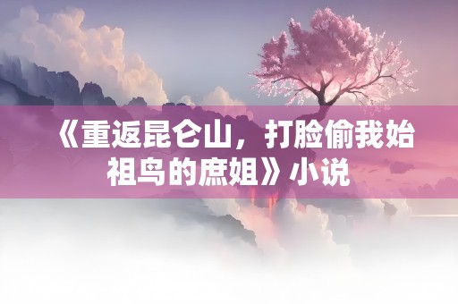 《重返昆仑山，打脸偷我始祖鸟的庶姐》小说