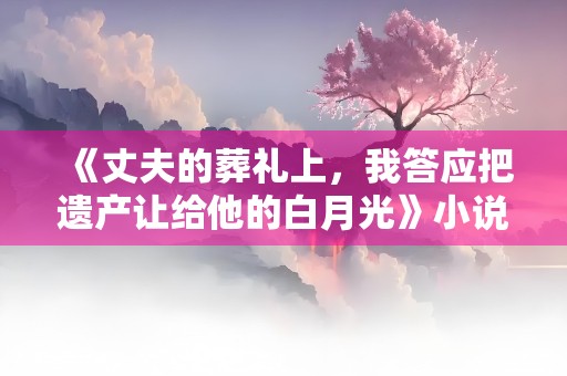 《丈夫的葬礼上，我答应把遗产让给他的白月光》小说