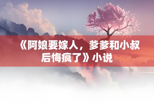 《阿娘要嫁人，爹爹和小叔后悔疯了》小说