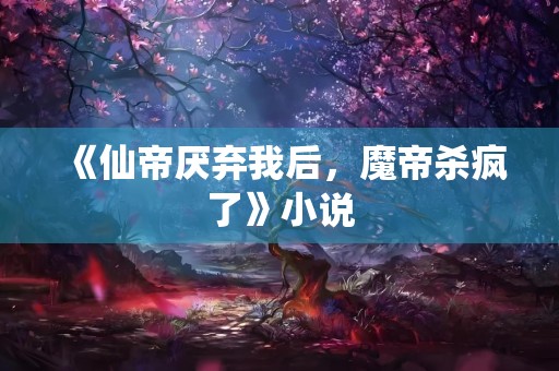 《仙帝厌弃我后，魔帝杀疯了》小说