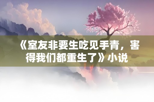 《室友非要生吃见手青，害得我们都重生了》小说