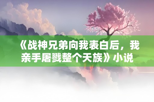 《战神兄弟向我表白后，我亲手屠戮整个天族》小说