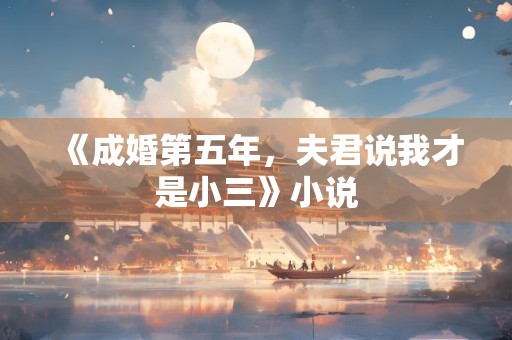 《成婚第五年，夫君说我才是小三》小说