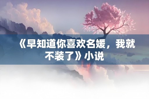 《早知道你喜欢名媛，我就不装了》小说