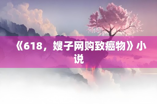 《618，嫂子网购致癌物》小说