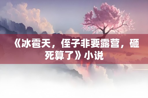 《冰雹天，侄子非要露营，砸死算了》小说