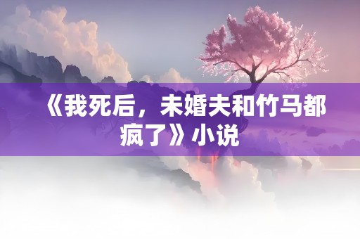 《我死后，未婚夫和竹马都疯了》小说