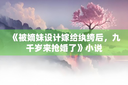 《被嫡妹设计嫁给纨绔后，九千岁来抢婚了》小说