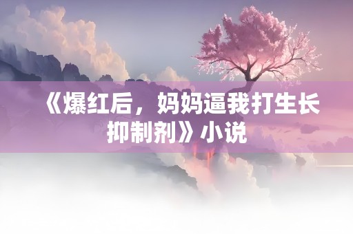 《爆红后，妈妈逼我打生长抑制剂》小说