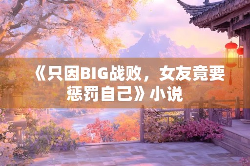 《只因BIG战败，女友竟要惩罚自己》小说