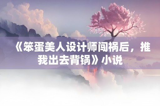 《笨蛋美人设计师闯祸后，推我出去背锅》小说