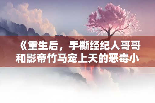 《重生后，手撕经纪人哥哥和影帝竹马宠上天的恶毒小白花》小说