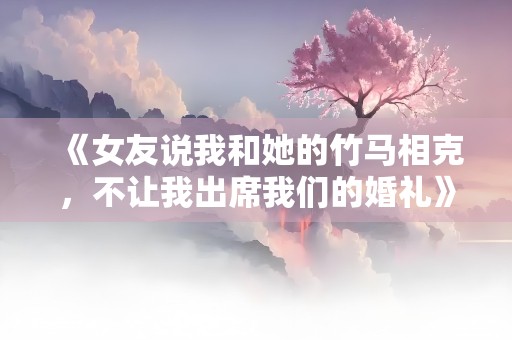 《女友说我和她的竹马相克，不让我出席我们的婚礼》小说