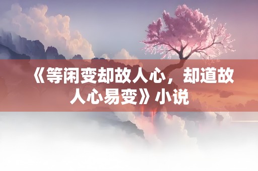 《等闲变却故人心，却道故人心易变》小说