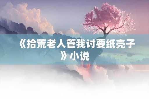 《拾荒老人管我讨要纸壳子》小说