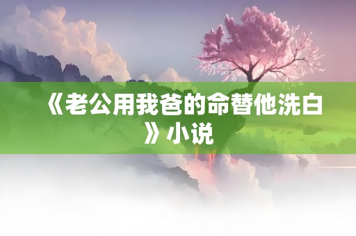 《老公用我爸的命替他洗白》小说