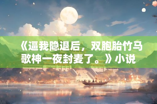 《逼我隐退后，双胞胎竹马歌神一夜封麦了。》小说