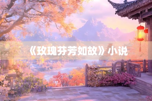 《玫瑰芬芳如故》小说