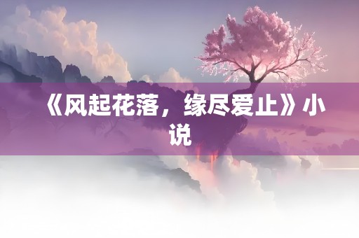 《风起花落，缘尽爱止》小说