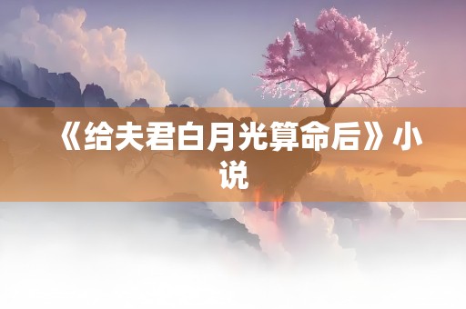 《给夫君白月光算命后》小说