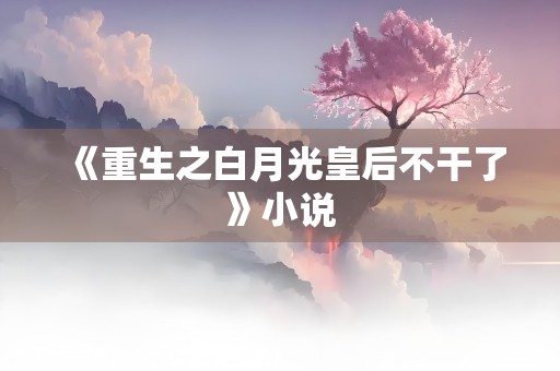 《重生之白月光皇后不干了》小说