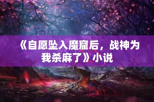 《自愿坠入魔窟后，战神为我杀麻了》小说